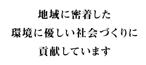地域に密着した環境に優しい社会づくりに貢献しています
